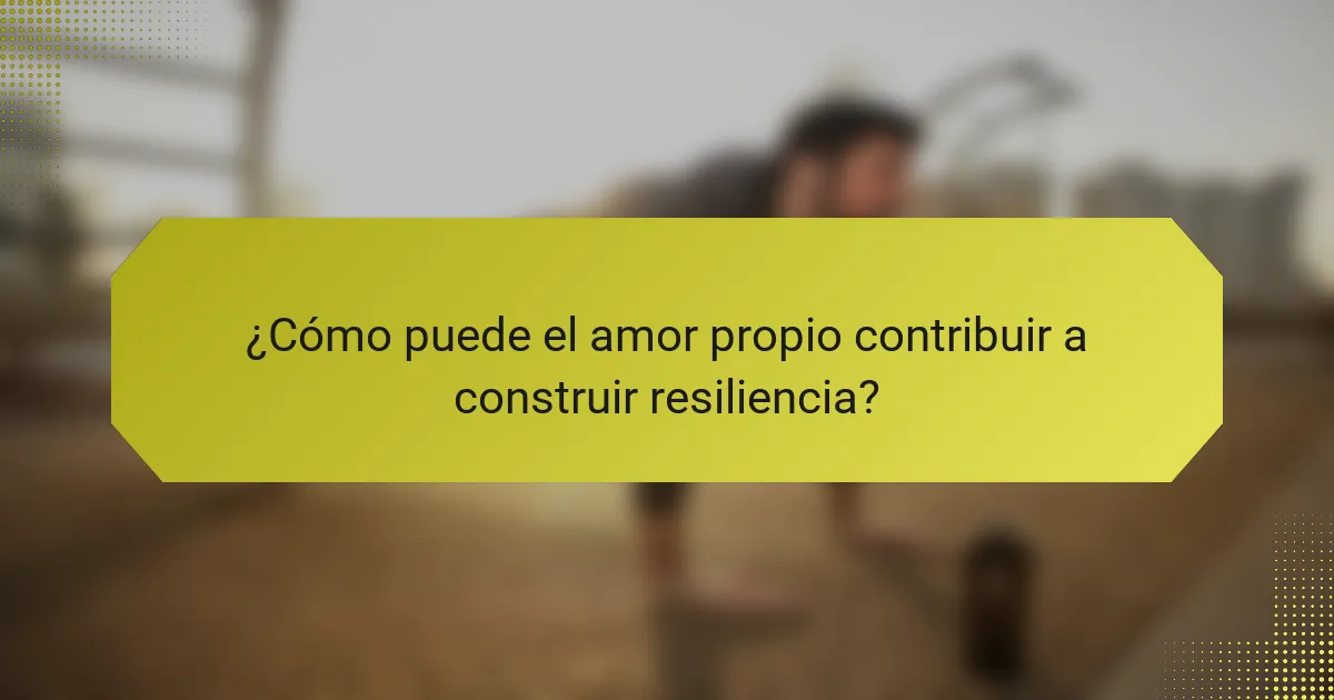 ¿Cómo puede el amor propio contribuir a construir resiliencia?