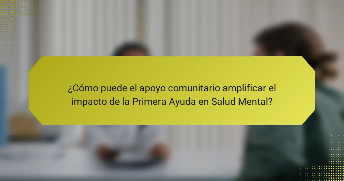 ¿Cómo puede el apoyo comunitario amplificar el impacto de la Primera Ayuda en Salud Mental?