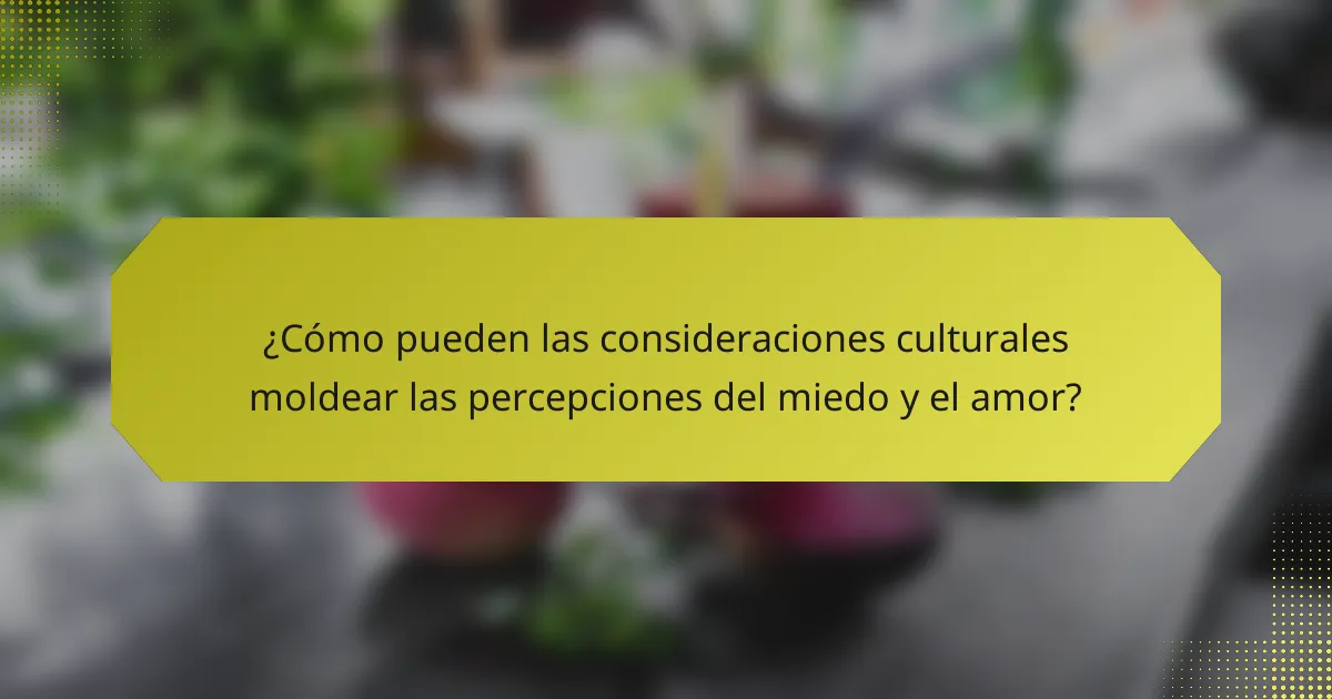 ¿Cómo pueden las consideraciones culturales moldear las percepciones del miedo y el amor?