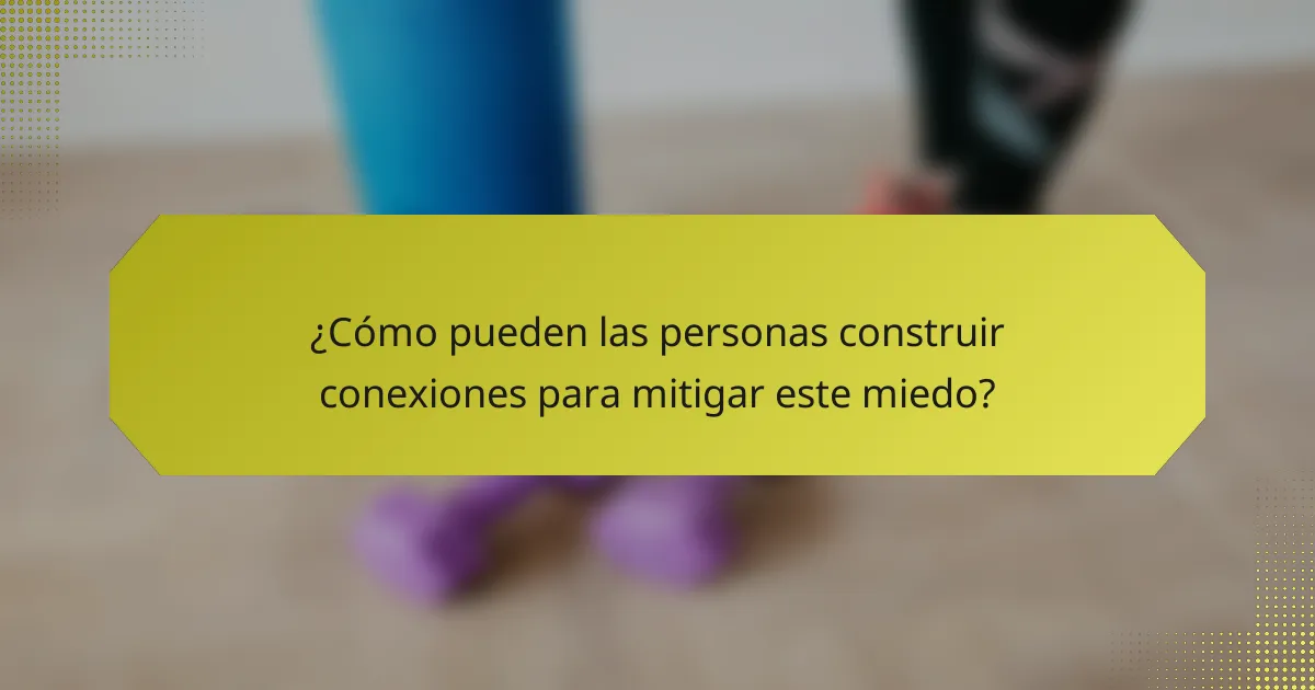 ¿Cómo pueden las personas construir conexiones para mitigar este miedo?