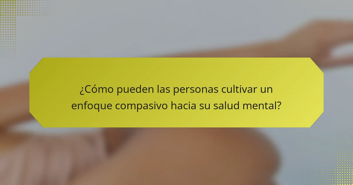 ¿Cómo pueden las personas cultivar un enfoque compasivo hacia su salud mental?