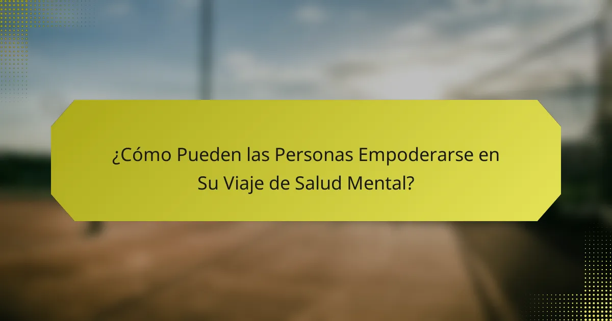 ¿Cómo Pueden las Personas Empoderarse en Su Viaje de Salud Mental?