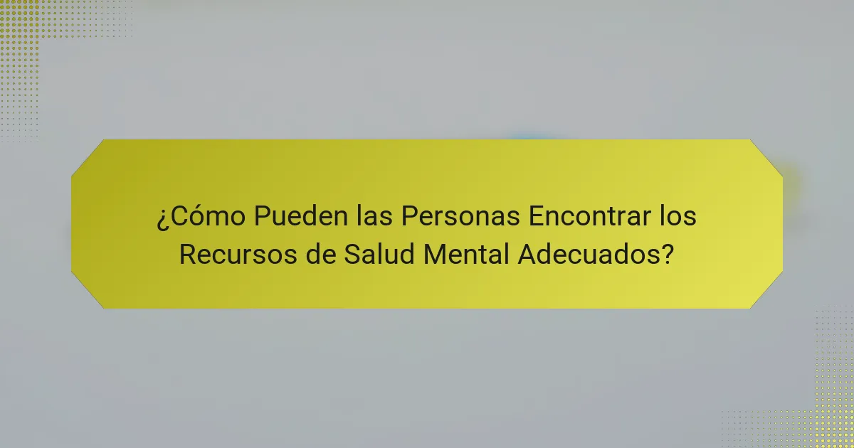 ¿Cómo Pueden las Personas Encontrar los Recursos de Salud Mental Adecuados?