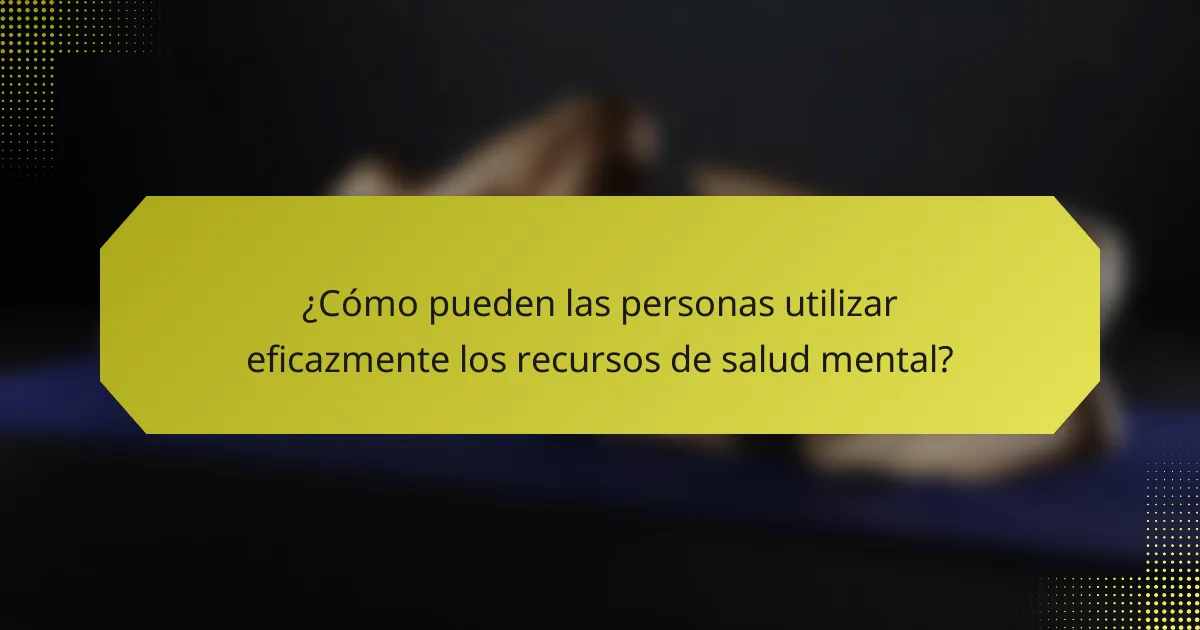 ¿Cómo pueden las personas utilizar eficazmente los recursos de salud mental?