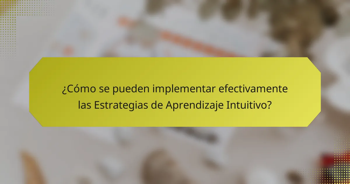 ¿Cómo se pueden implementar efectivamente las Estrategias de Aprendizaje Intuitivo?