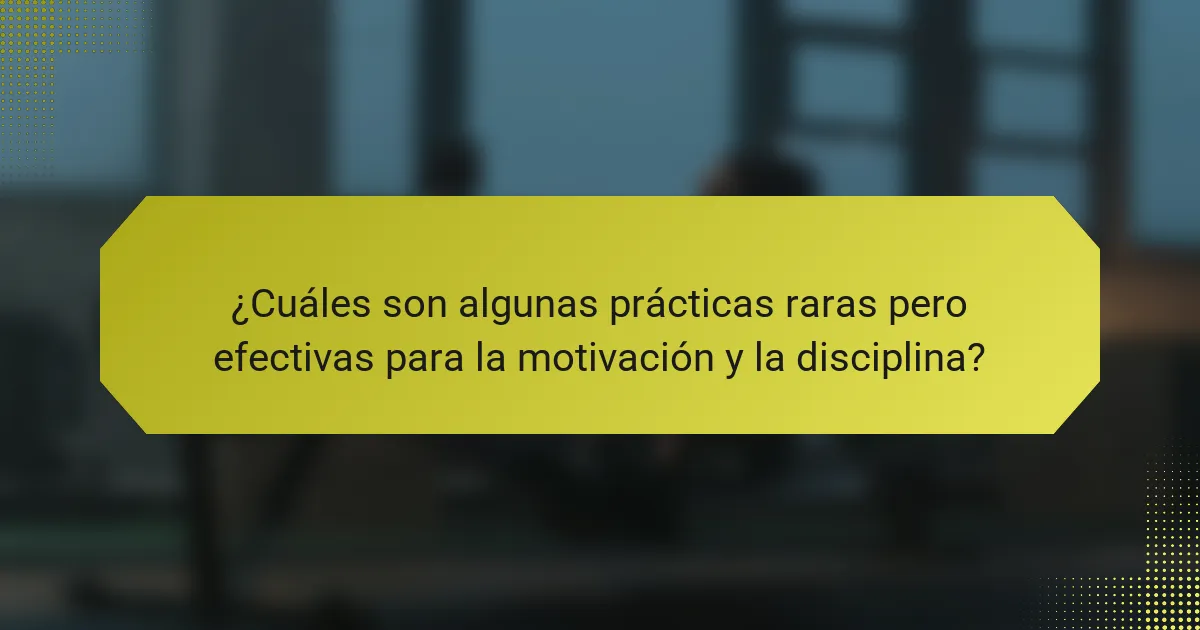 ¿Cuáles son algunas prácticas raras pero efectivas para la motivación y la disciplina?