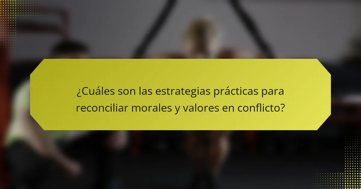 ¿Cuáles son las estrategias prácticas para reconciliar morales y valores en conflicto?