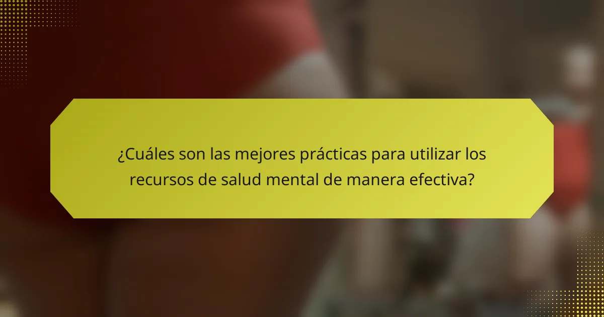 ¿Cuáles son las mejores prácticas para utilizar los recursos de salud mental de manera efectiva?