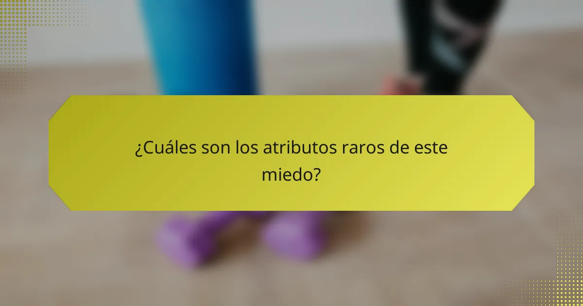 ¿Cuáles son los atributos raros de este miedo?