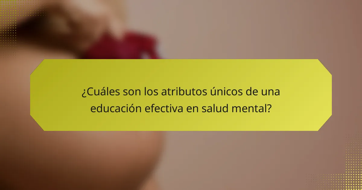 ¿Cuáles son los atributos únicos de una educación efectiva en salud mental?