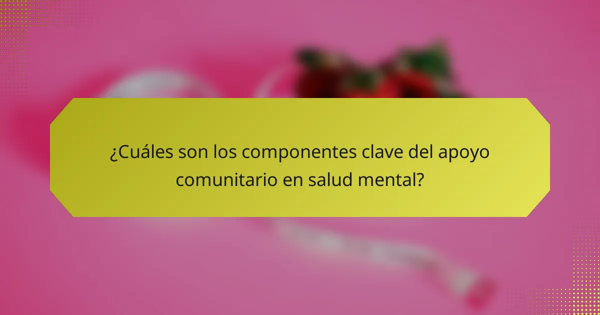 ¿Cuáles son los componentes clave del apoyo comunitario en salud mental?