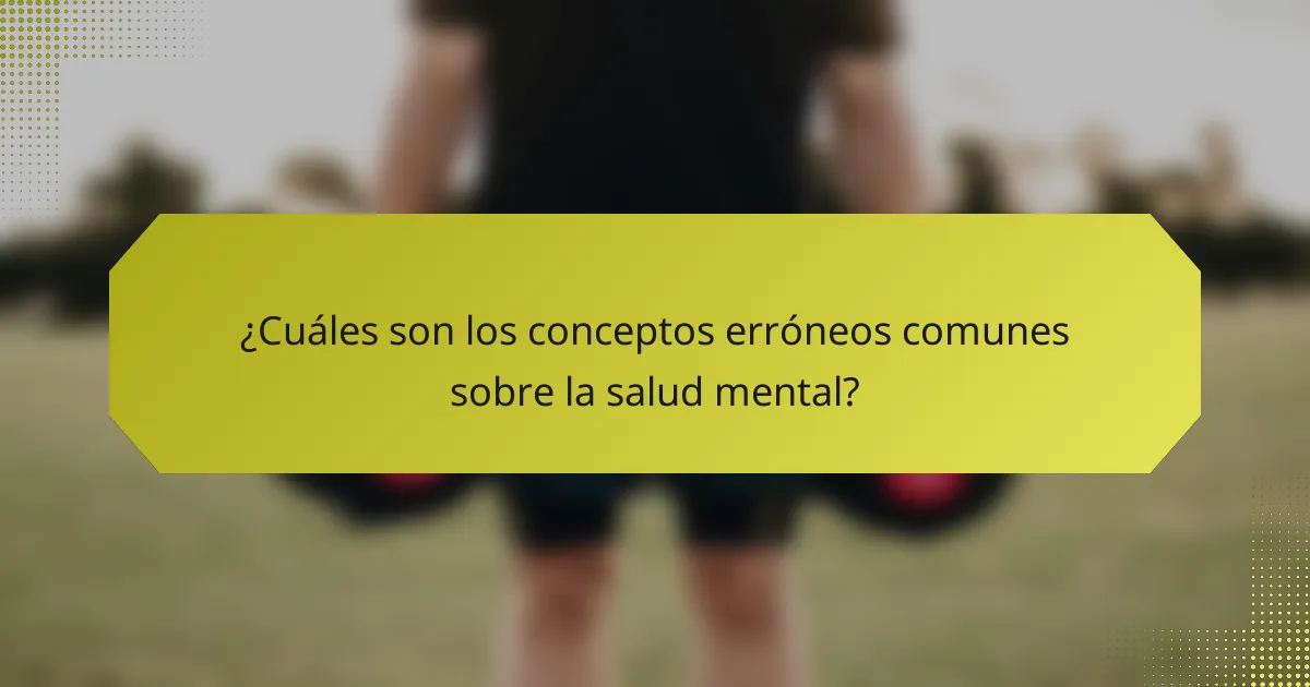 ¿Cuáles son los conceptos erróneos comunes sobre la salud mental?