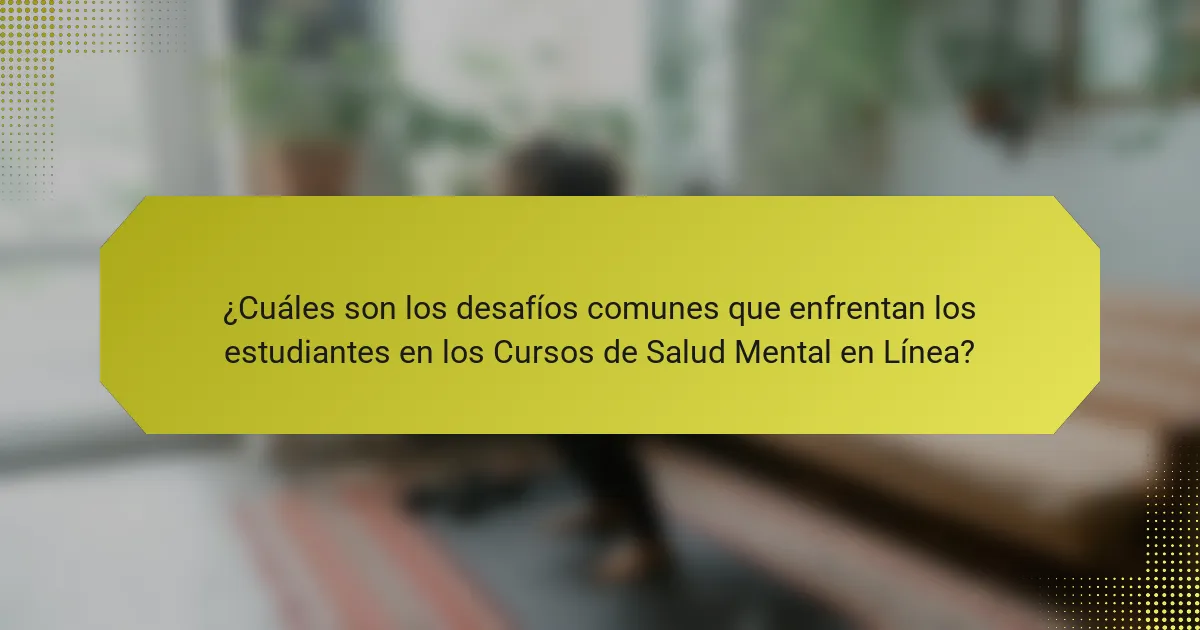 ¿Cuáles son los desafíos comunes que enfrentan los estudiantes en los Cursos de Salud Mental en Línea?