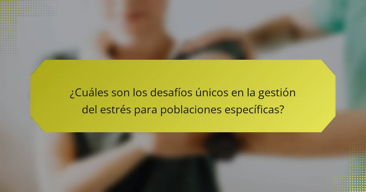 ¿Cuáles son los desafíos únicos en la gestión del estrés para poblaciones específicas?