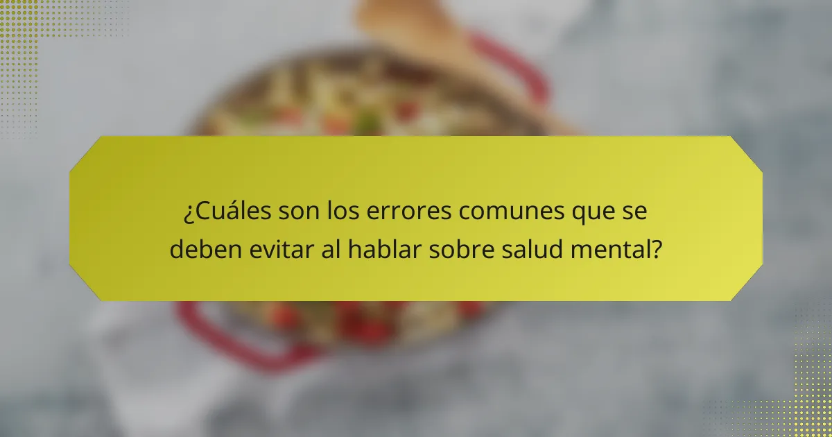 ¿Cuáles son los errores comunes que se deben evitar al hablar sobre salud mental?