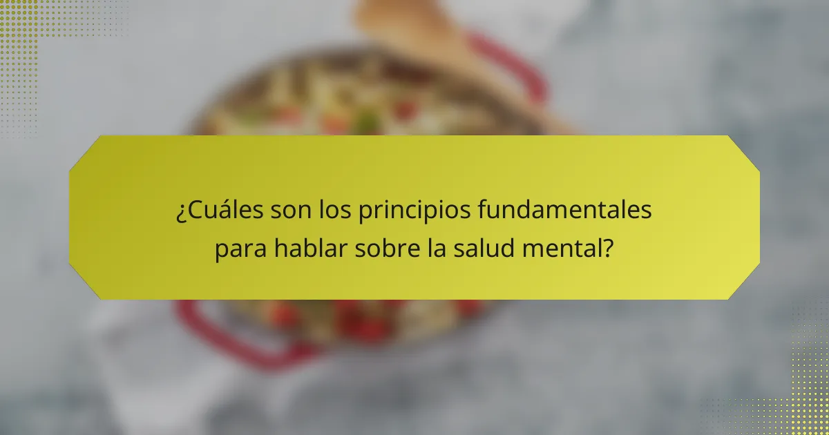 ¿Cuáles son los principios fundamentales para hablar sobre la salud mental?