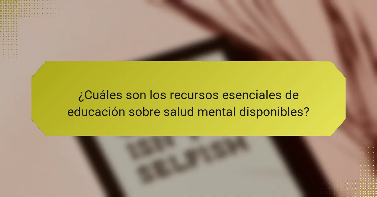 ¿Cuáles son los recursos esenciales de educación sobre salud mental disponibles?
