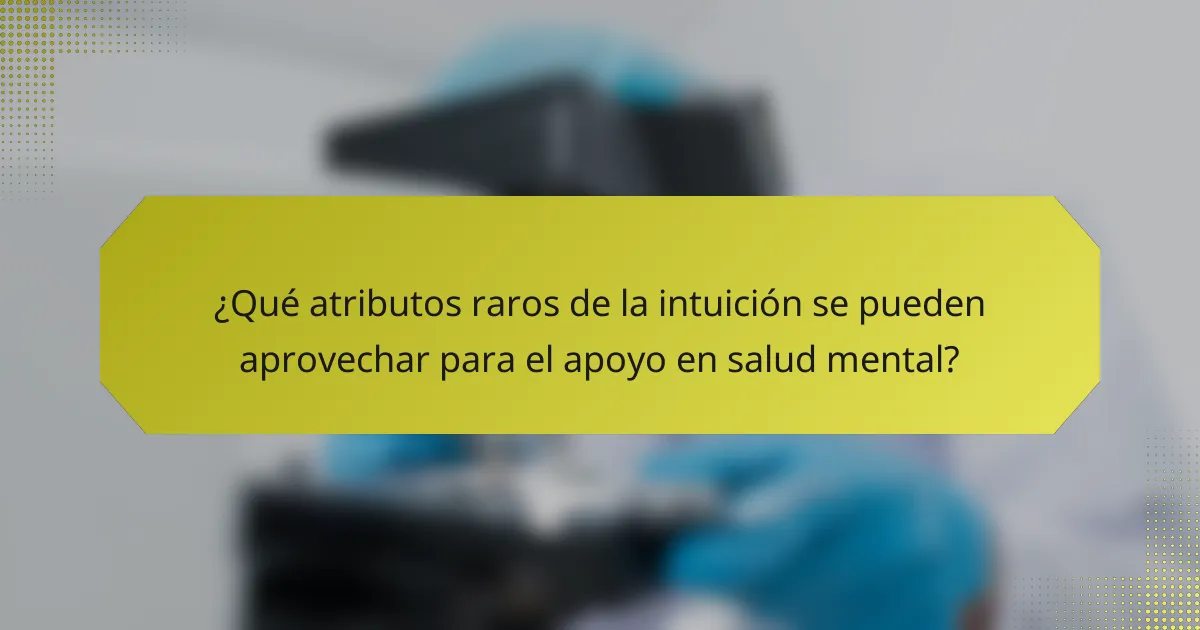 ¿Qué atributos raros de la intuición se pueden aprovechar para el apoyo en salud mental?