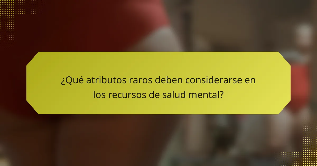 ¿Qué atributos raros deben considerarse en los recursos de salud mental?