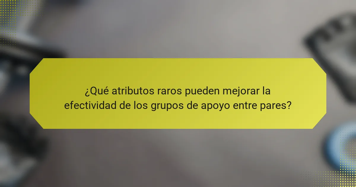 ¿Qué atributos raros pueden mejorar la efectividad de los grupos de apoyo entre pares?