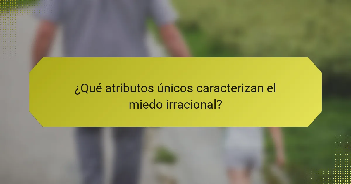 ¿Qué atributos únicos caracterizan el miedo irracional?