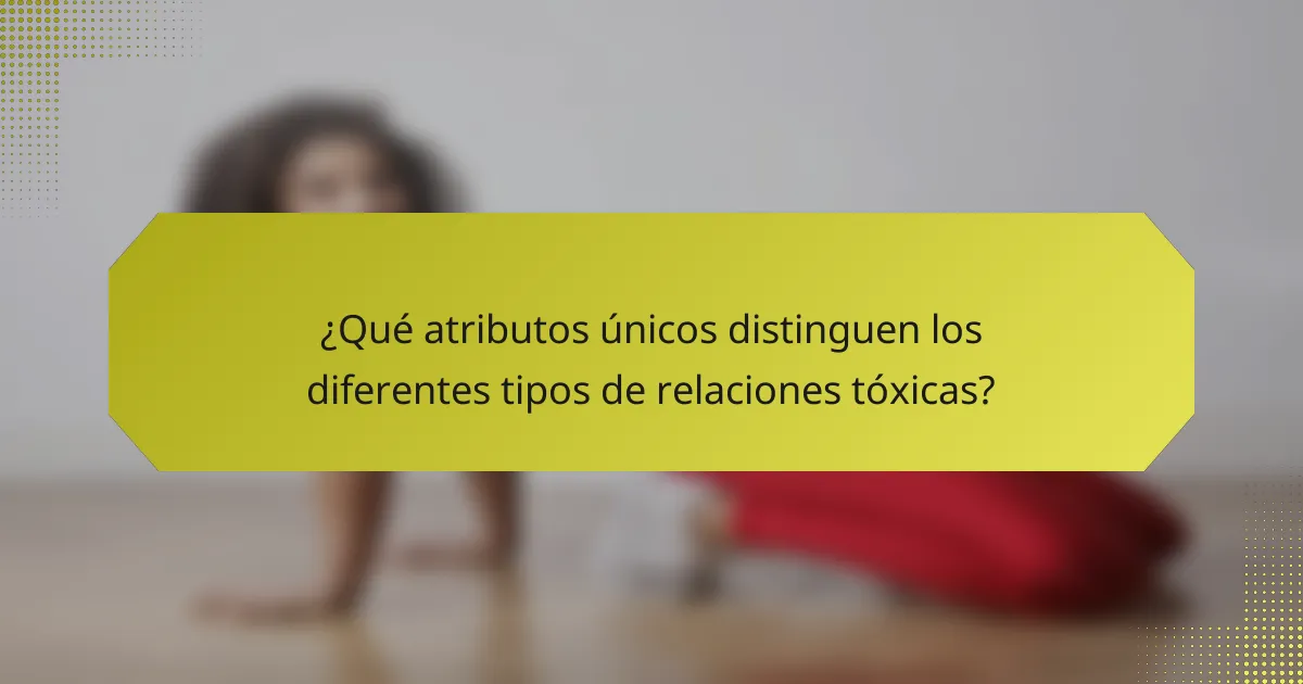 ¿Qué atributos únicos distinguen los diferentes tipos de relaciones tóxicas?