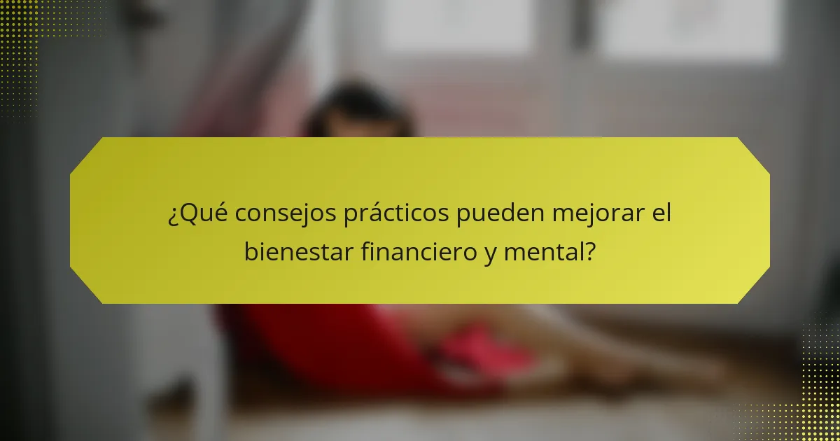 ¿Qué consejos prácticos pueden mejorar el bienestar financiero y mental?