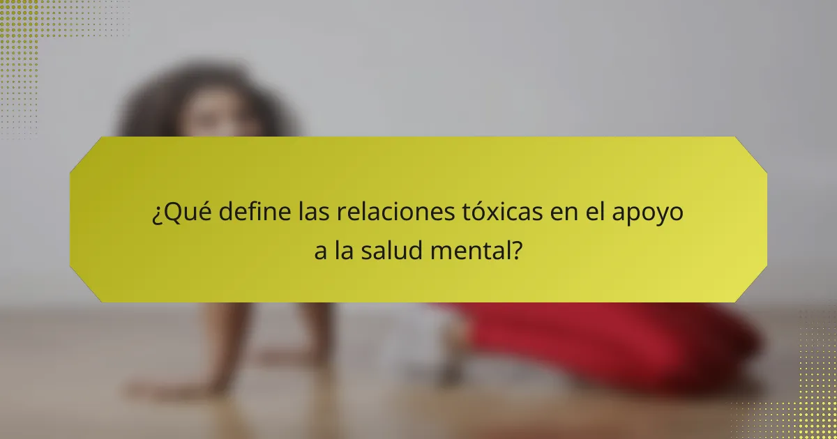 ¿Qué define las relaciones tóxicas en el apoyo a la salud mental?