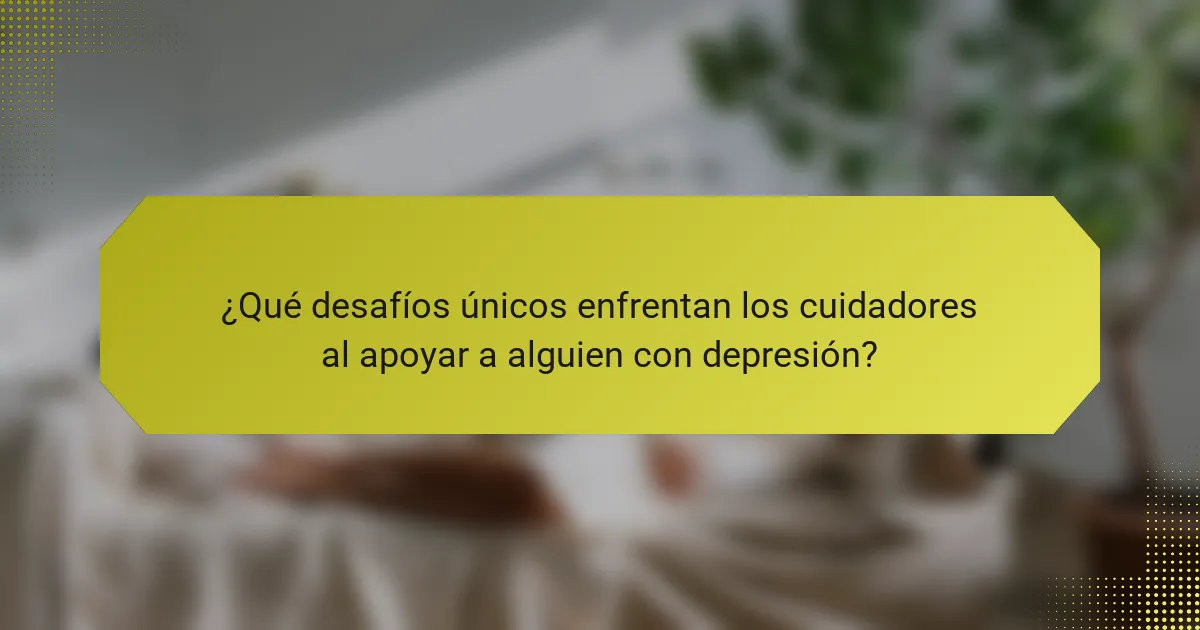 ¿Qué desafíos únicos enfrentan los cuidadores al apoyar a alguien con depresión?