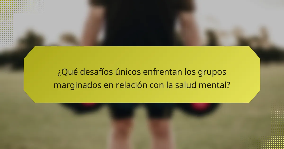 ¿Qué desafíos únicos enfrentan los grupos marginados en relación con la salud mental?