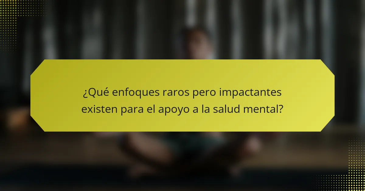 ¿Qué enfoques raros pero impactantes existen para el apoyo a la salud mental?