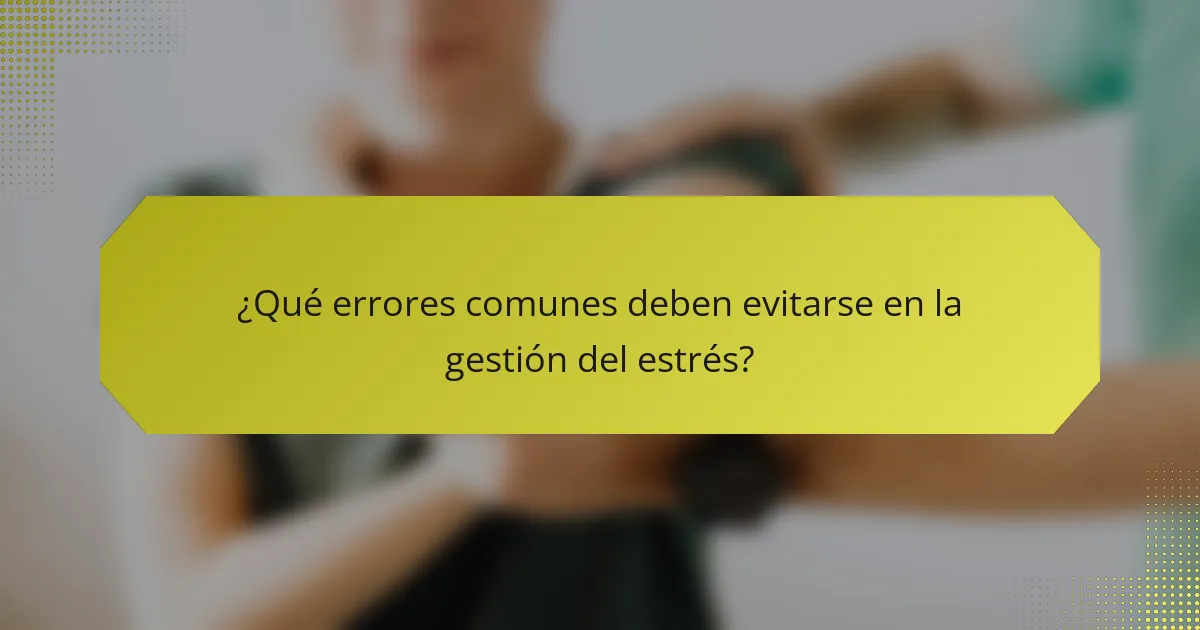 ¿Qué errores comunes deben evitarse en la gestión del estrés?