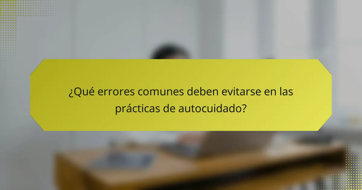 ¿Qué errores comunes deben evitarse en las prácticas de autocuidado?