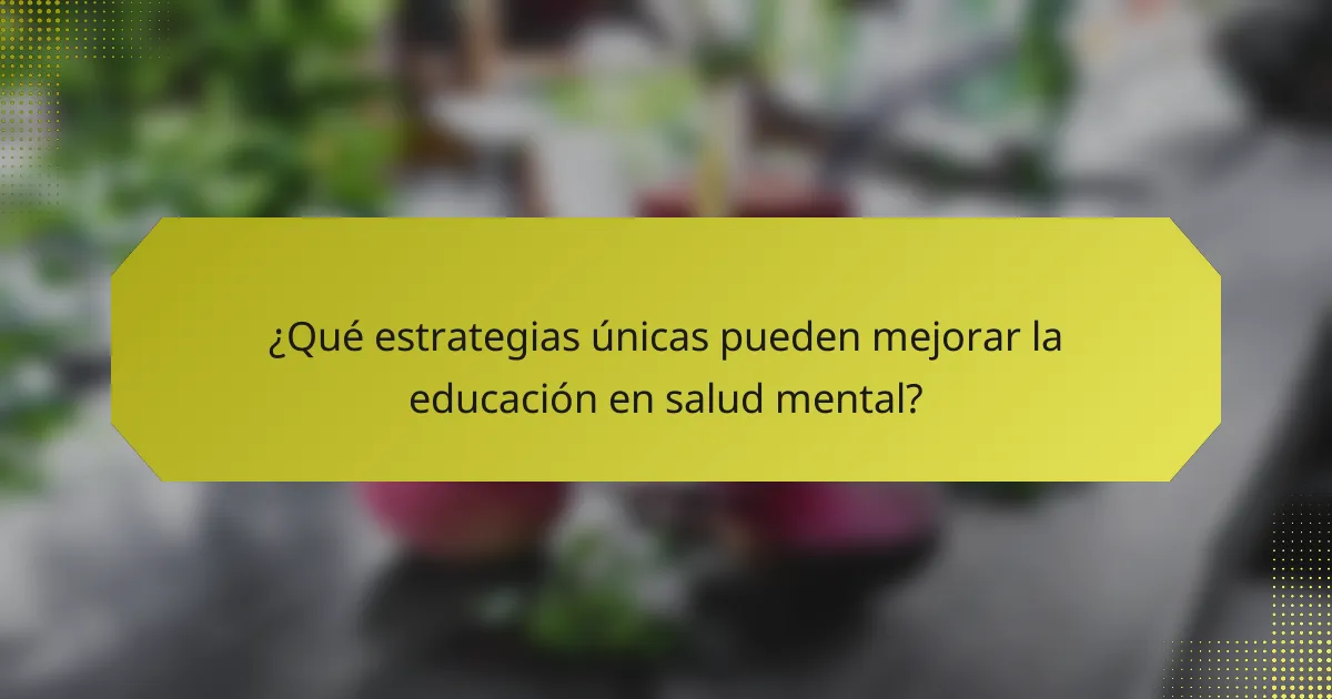 ¿Qué estrategias únicas pueden mejorar la educación en salud mental?