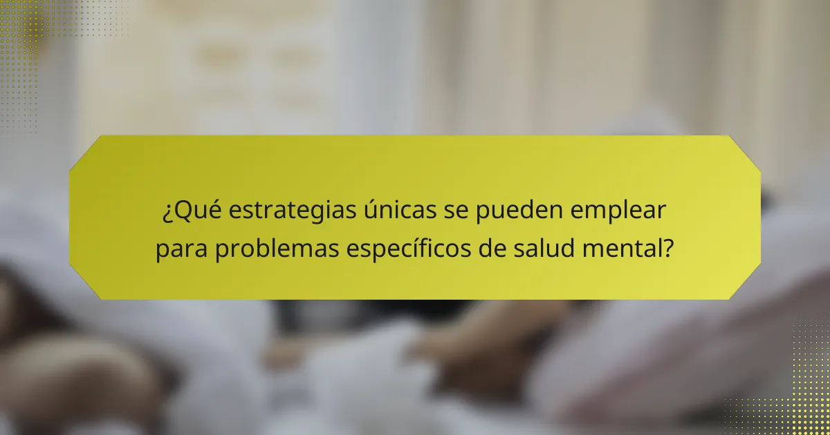 ¿Qué estrategias únicas se pueden emplear para problemas específicos de salud mental?