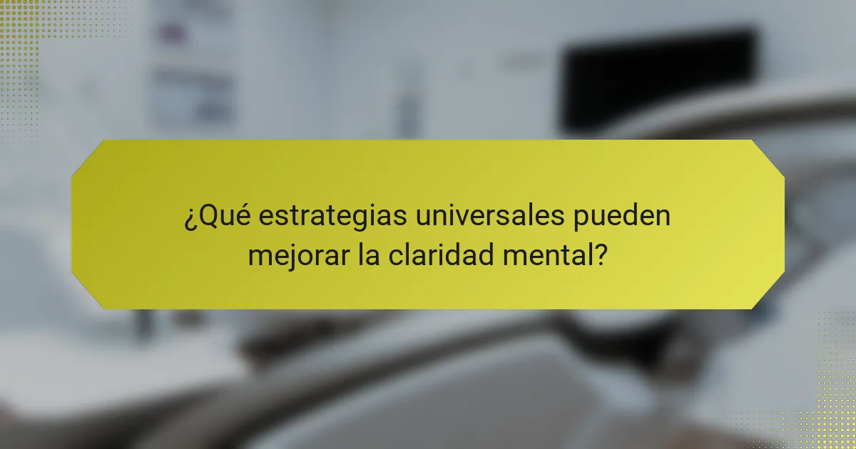 ¿Qué estrategias universales pueden mejorar la claridad mental?