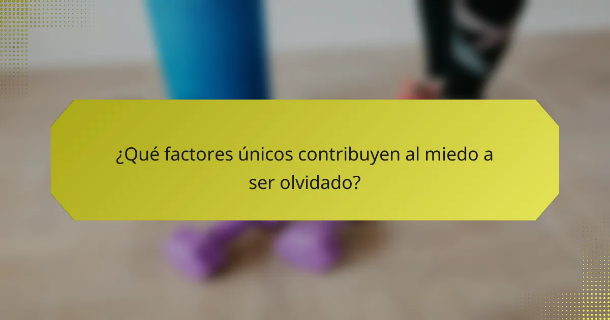 ¿Qué factores únicos contribuyen al miedo a ser olvidado?