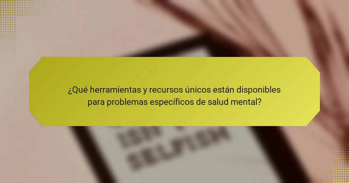 ¿Qué herramientas y recursos únicos están disponibles para problemas específicos de salud mental?