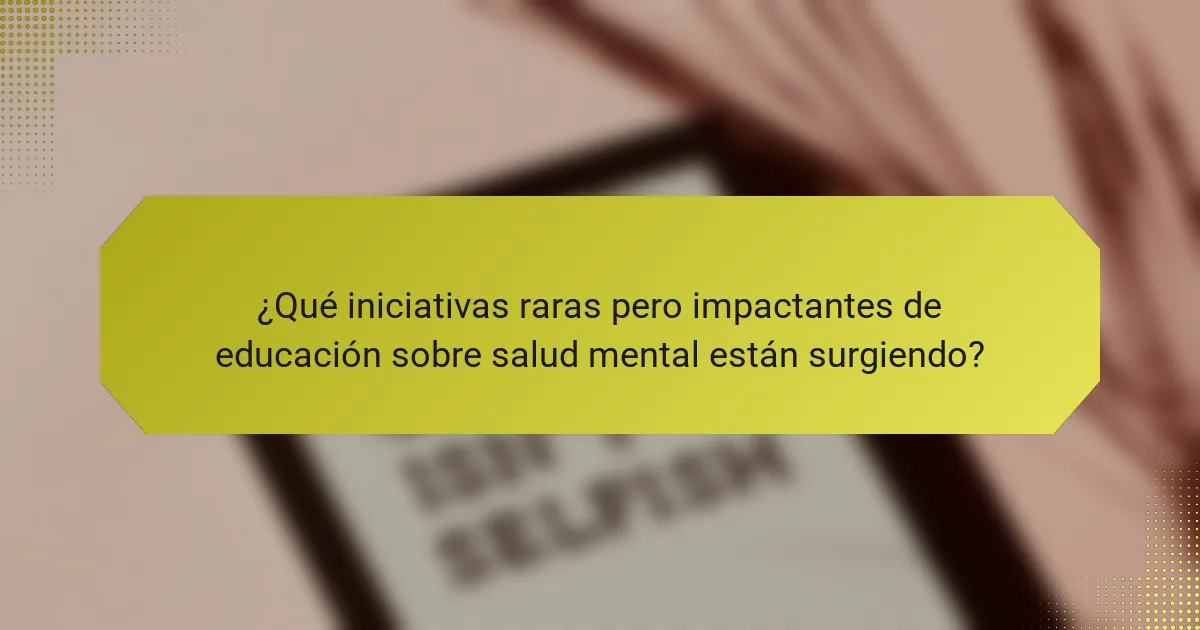 ¿Qué iniciativas raras pero impactantes de educación sobre salud mental están surgiendo?