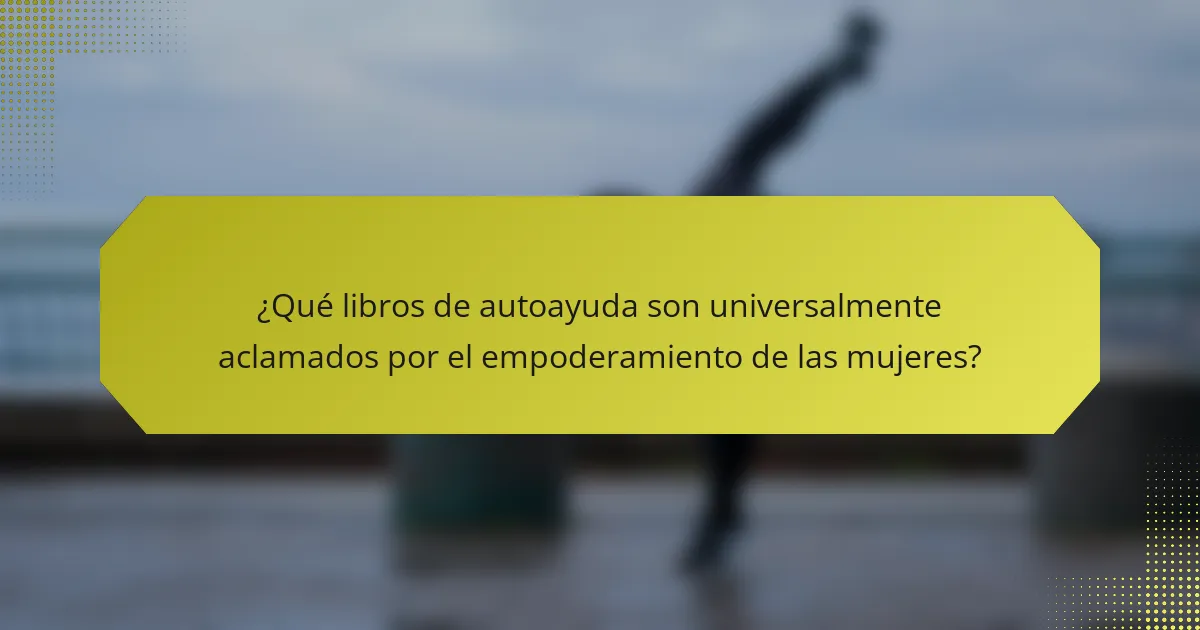 ¿Qué libros de autoayuda son universalmente aclamados por el empoderamiento de las mujeres?