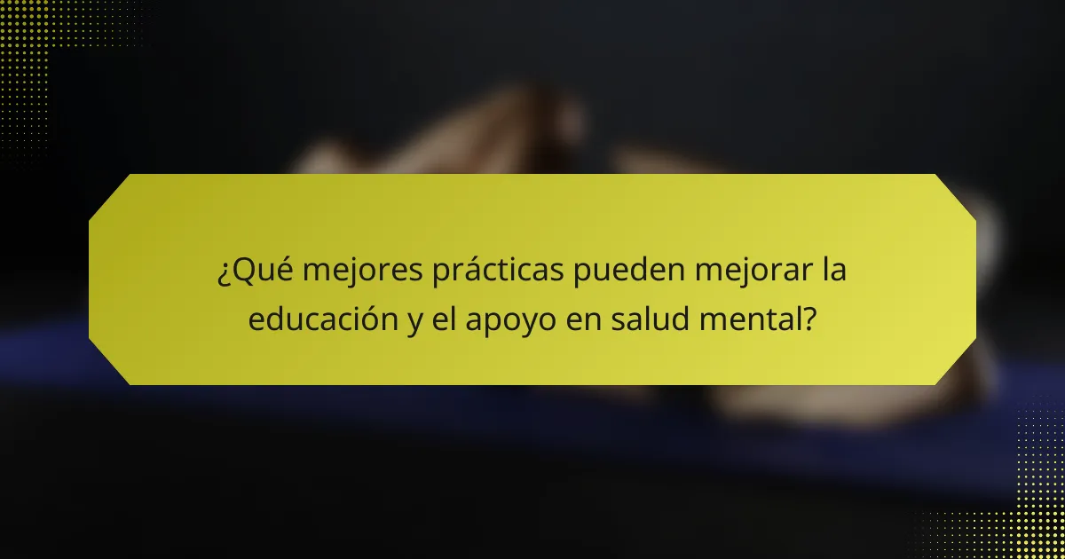 ¿Qué mejores prácticas pueden mejorar la educación y el apoyo en salud mental?
