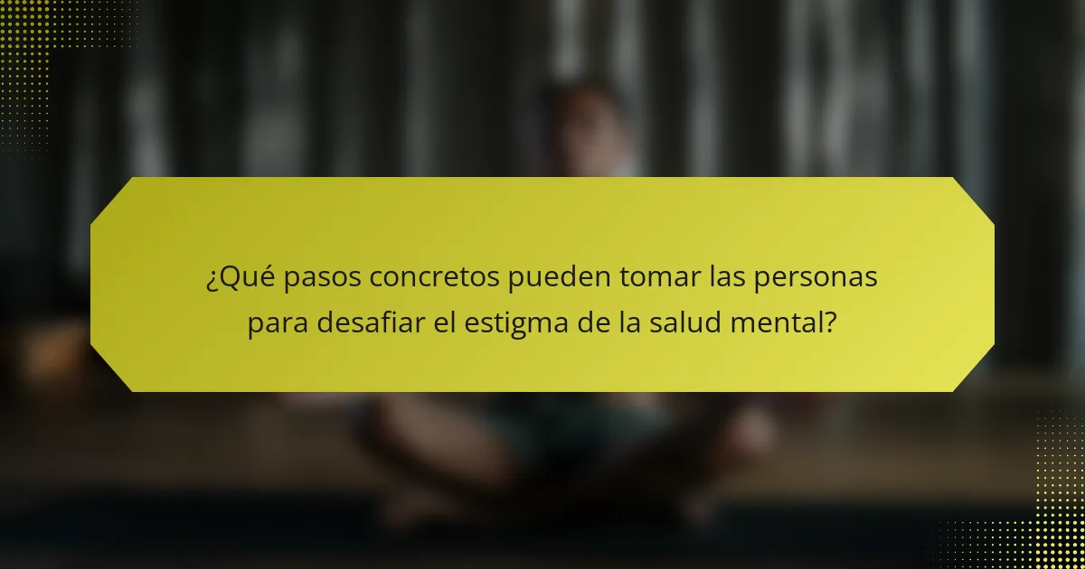 ¿Qué pasos concretos pueden tomar las personas para desafiar el estigma de la salud mental?