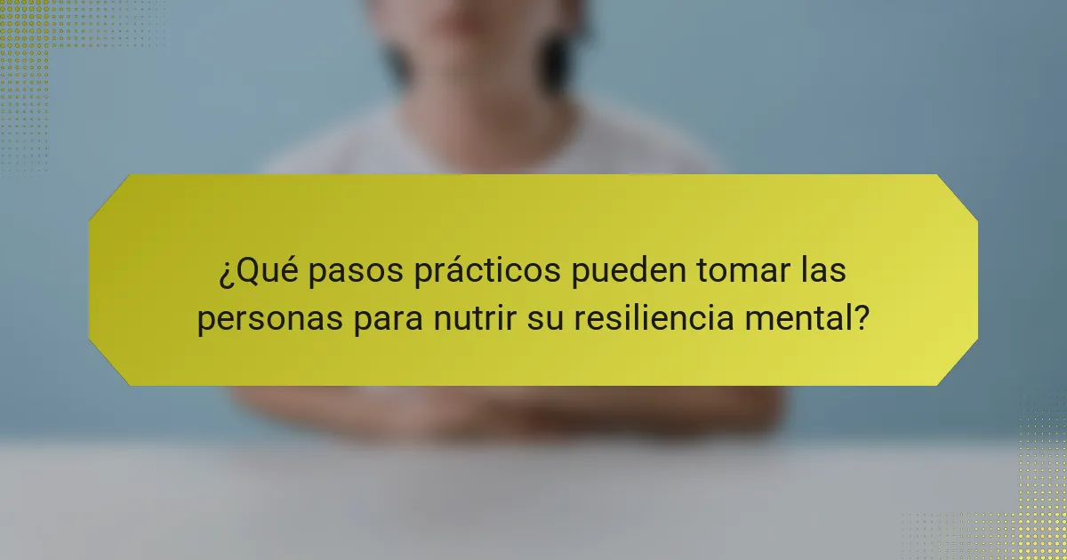 ¿Qué pasos prácticos pueden tomar las personas para nutrir su resiliencia mental?