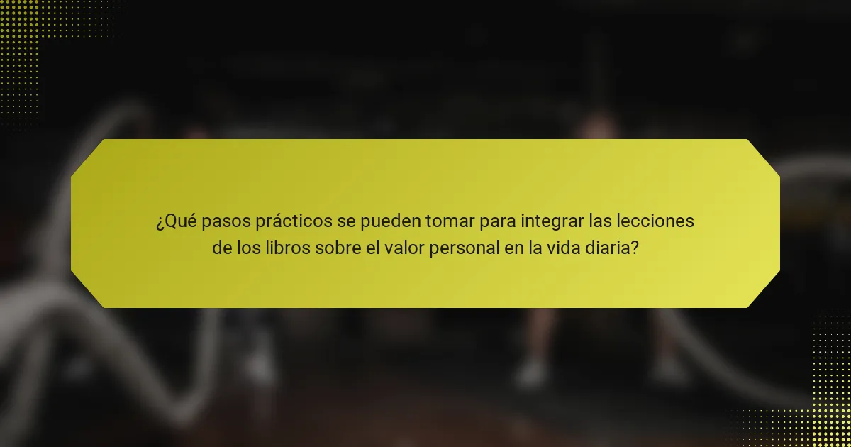 ¿Qué pasos prácticos se pueden tomar para integrar las lecciones de los libros sobre el valor personal en la vida diaria?