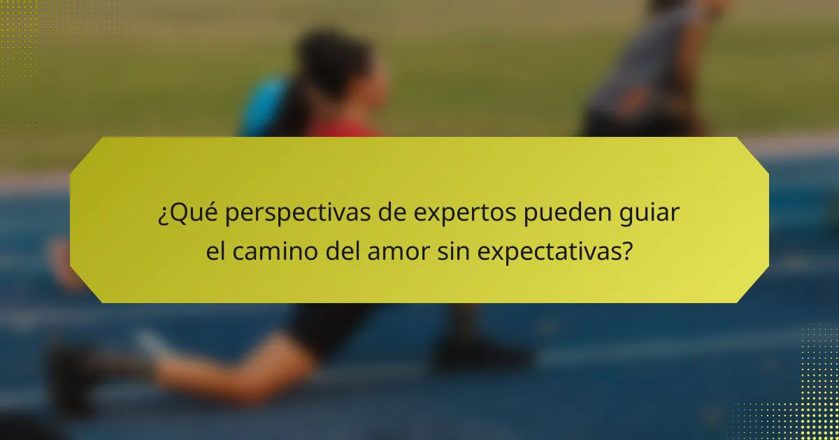 ¿Qué perspectivas de expertos pueden guiar el camino del amor sin expectativas?