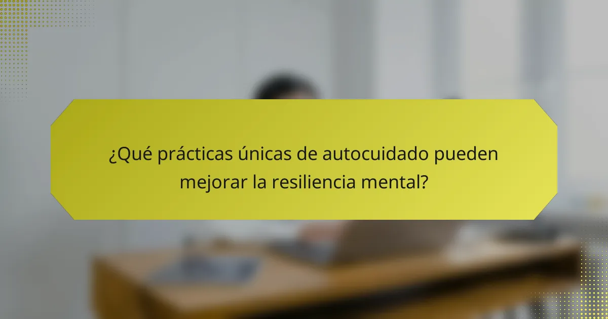 ¿Qué prácticas únicas de autocuidado pueden mejorar la resiliencia mental?