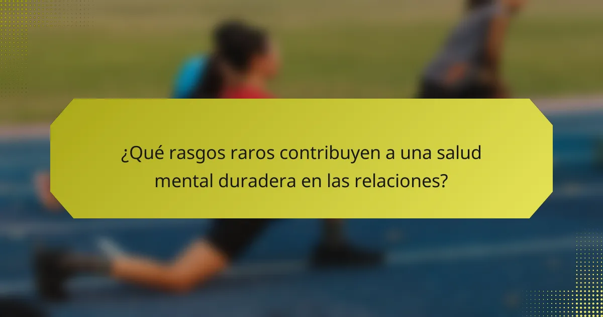 ¿Qué rasgos raros contribuyen a una salud mental duradera en las relaciones?