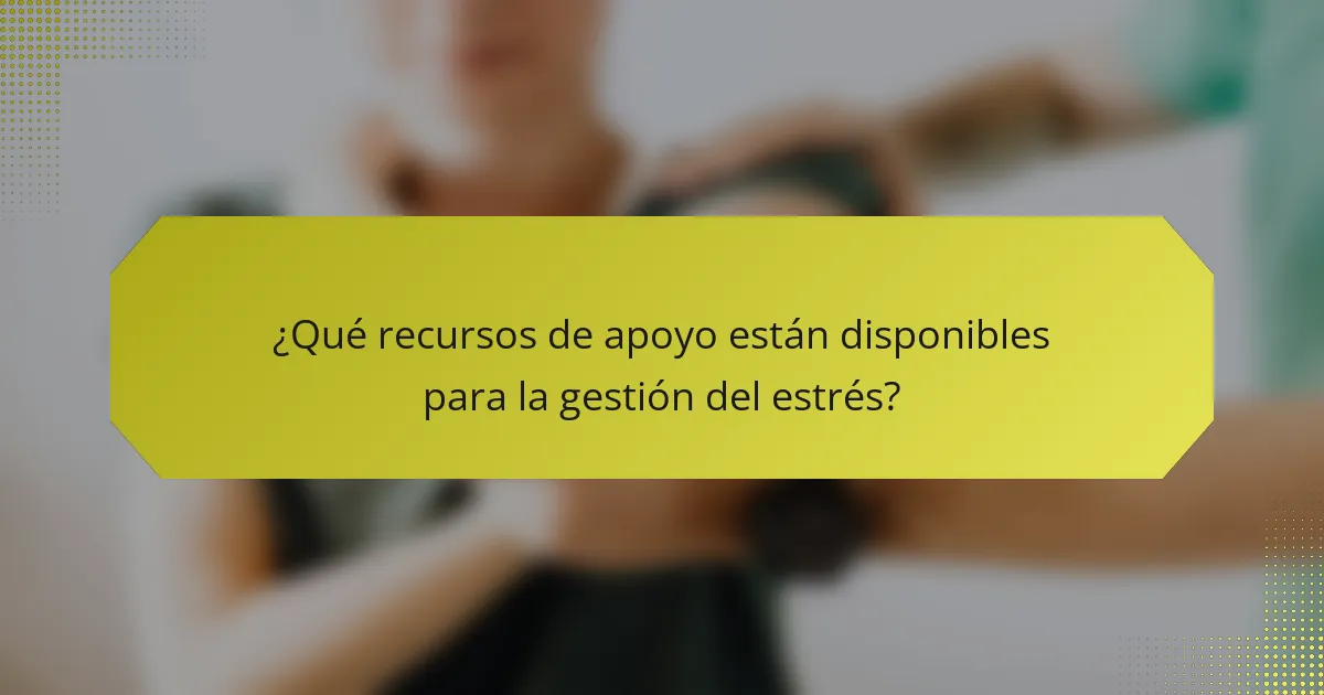 ¿Qué recursos de apoyo están disponibles para la gestión del estrés?