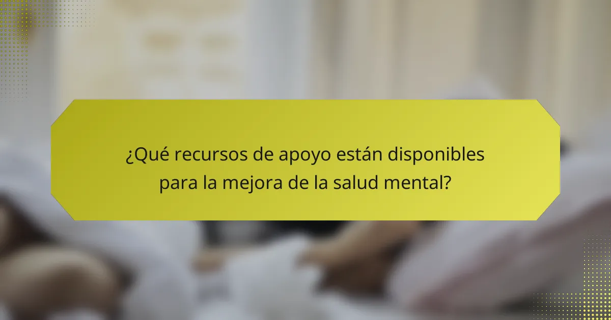 ¿Qué recursos de apoyo están disponibles para la mejora de la salud mental?