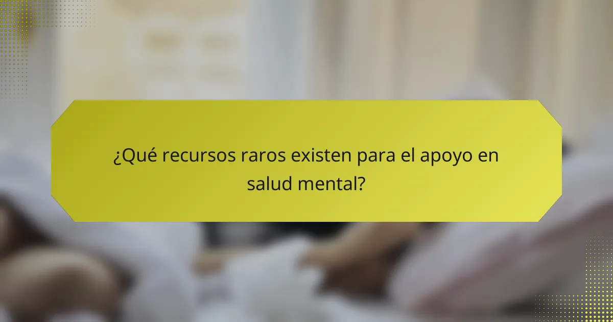 ¿Qué recursos raros existen para el apoyo en salud mental?